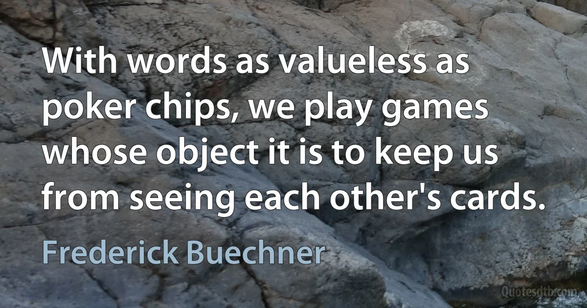 With words as valueless as poker chips, we play games whose object it is to keep us from seeing each other's cards. (Frederick Buechner)