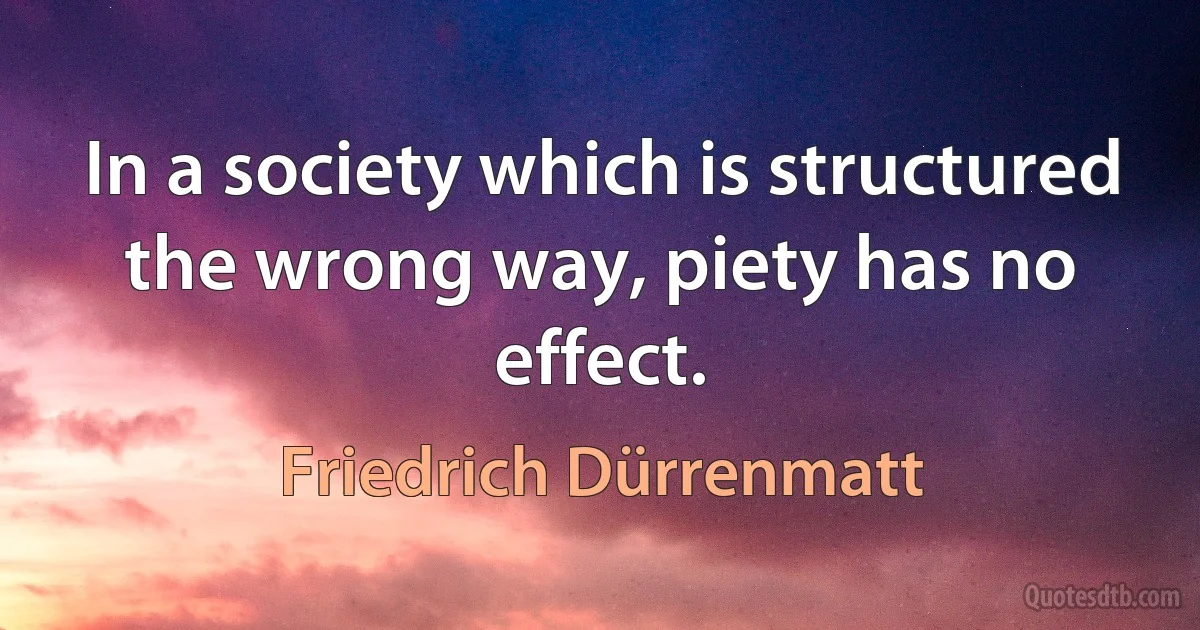 In a society which is structured the wrong way, piety has no effect. (Friedrich Dürrenmatt)