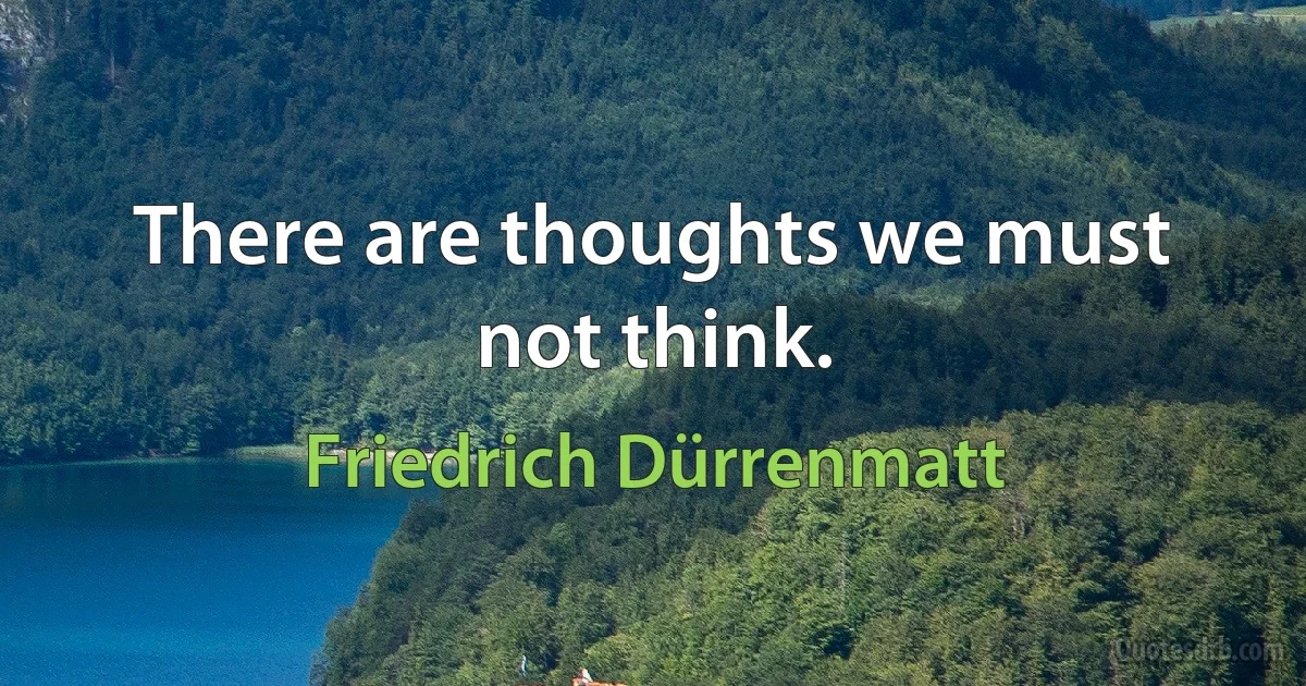 There are thoughts we must not think. (Friedrich Dürrenmatt)