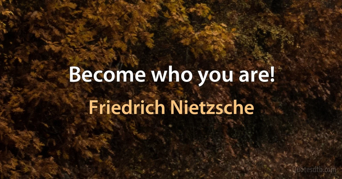 Become who you are! (Friedrich Nietzsche)