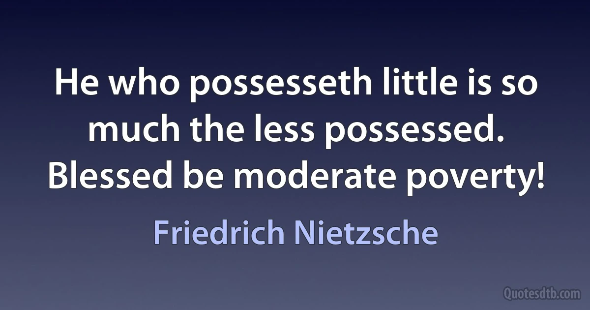 He who possesseth little is so much the less possessed. Blessed be moderate poverty! (Friedrich Nietzsche)