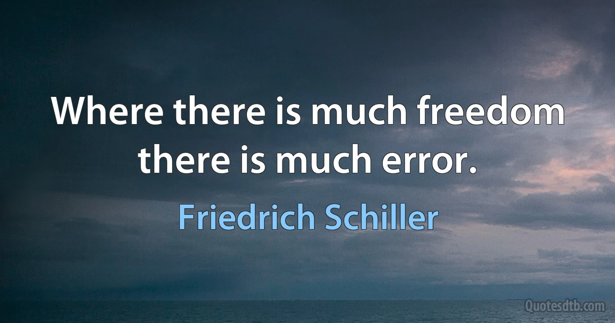 Where there is much freedom there is much error. (Friedrich Schiller)