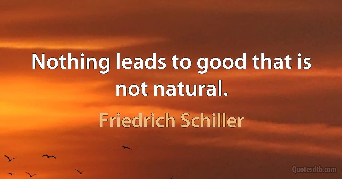 Nothing leads to good that is not natural. (Friedrich Schiller)