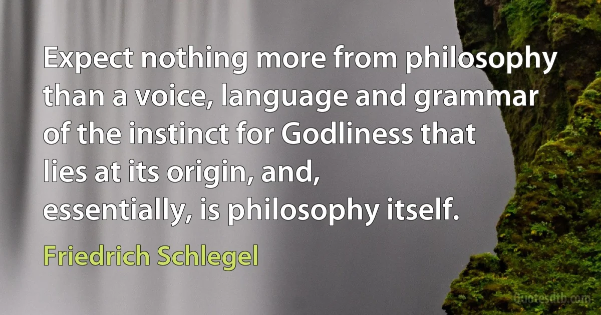 Expect nothing more from philosophy than a voice, language and grammar of the instinct for Godliness that lies at its origin, and, essentially, is philosophy itself. (Friedrich Schlegel)