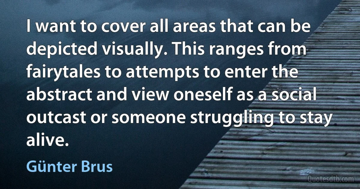 I want to cover all areas that can be depicted visually. This ranges from fairytales to attempts to enter the abstract and view oneself as a social outcast or someone struggling to stay alive. (Günter Brus)