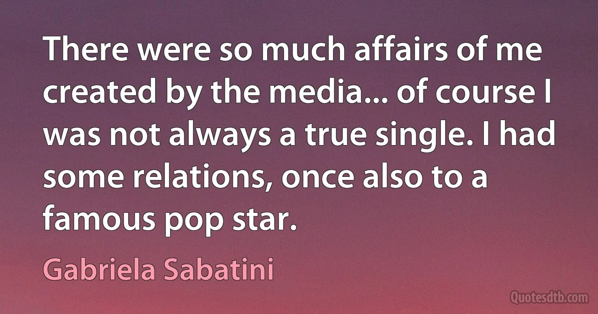 There were so much affairs of me created by the media... of course I was not always a true single. I had some relations, once also to a famous pop star. (Gabriela Sabatini)