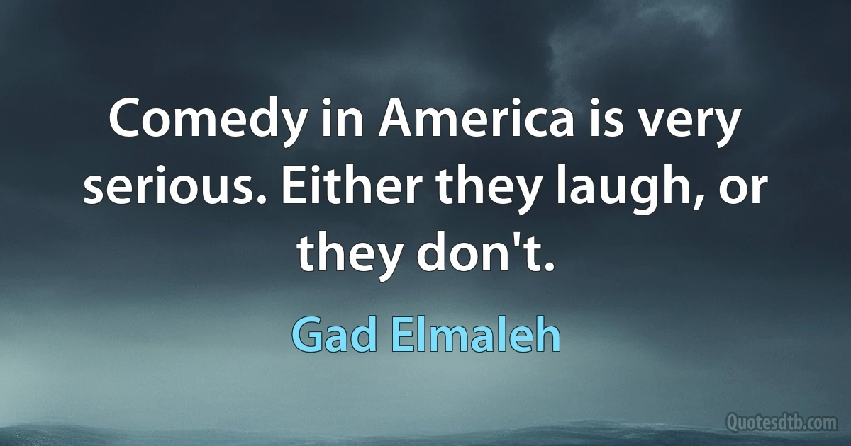 Comedy in America is very serious. Either they laugh, or they don't. (Gad Elmaleh)