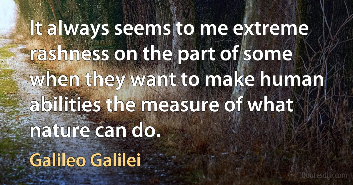 It always seems to me extreme rashness on the part of some when they want to make human abilities the measure of what nature can do. (Galileo Galilei)