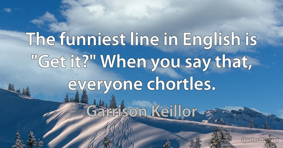 The funniest line in English is "Get it?" When you say that, everyone chortles. (Garrison Keillor)