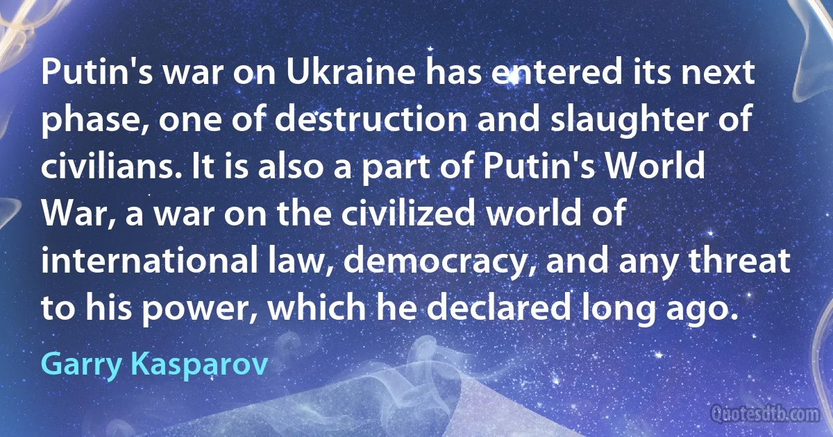 Putin's war on Ukraine has entered its next phase, one of destruction and slaughter of civilians. It is also a part of Putin's World War, a war on the civilized world of international law, democracy, and any threat to his power, which he declared long ago. (Garry Kasparov)