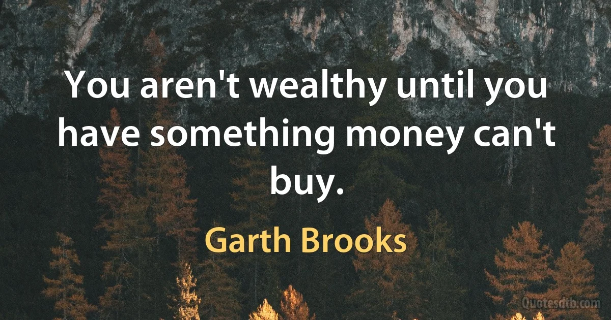 You aren't wealthy until you have something money can't buy. (Garth Brooks)