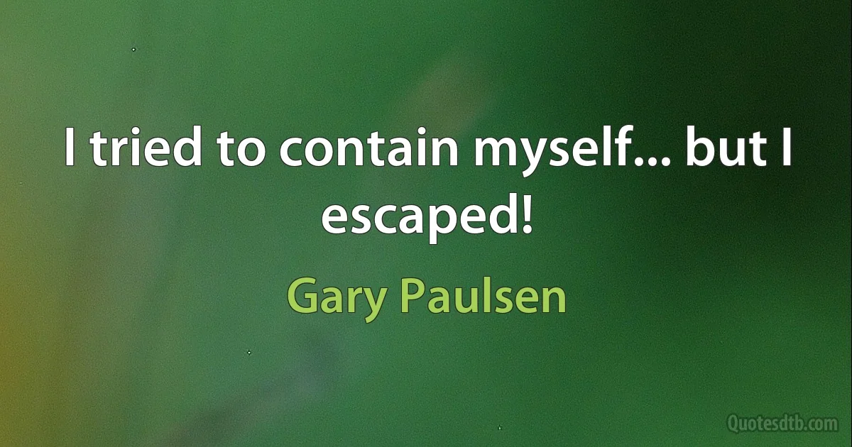 I tried to contain myself... but I escaped! (Gary Paulsen)