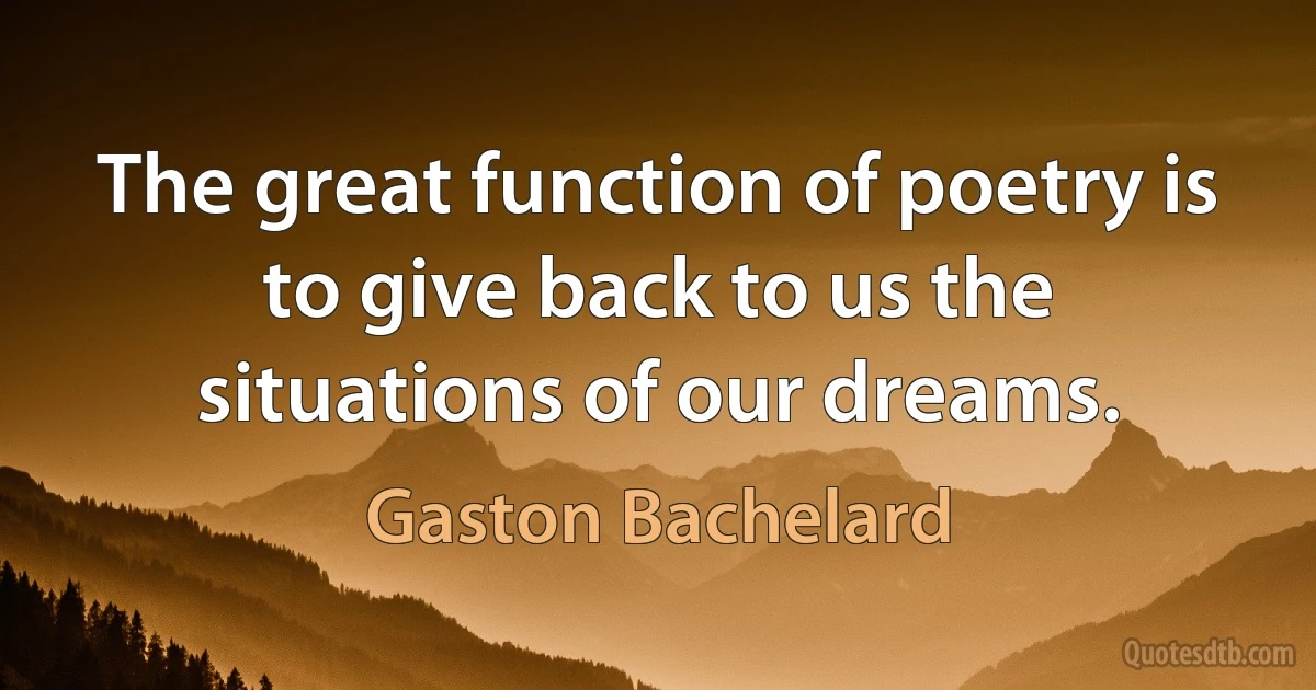 The great function of poetry is to give back to us the situations of our dreams. (Gaston Bachelard)