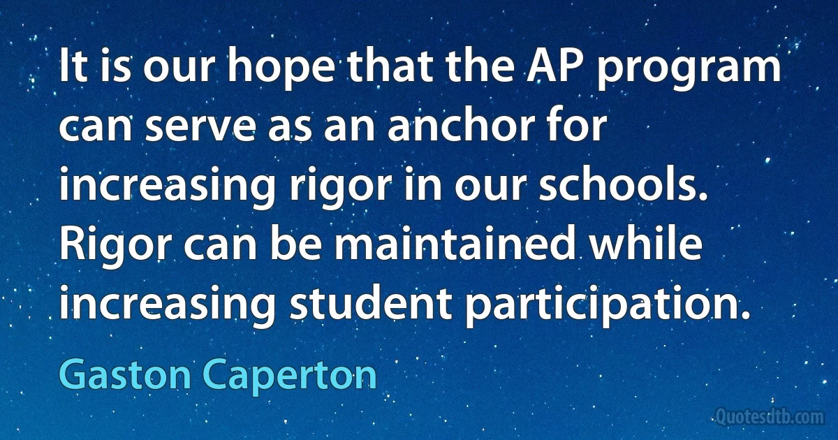 It is our hope that the AP program can serve as an anchor for increasing rigor in our schools. Rigor can be maintained while increasing student participation. (Gaston Caperton)