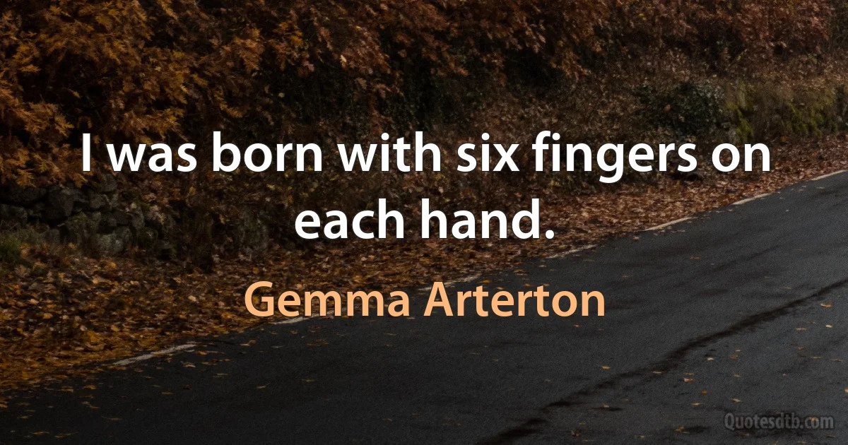 I was born with six fingers on each hand. (Gemma Arterton)