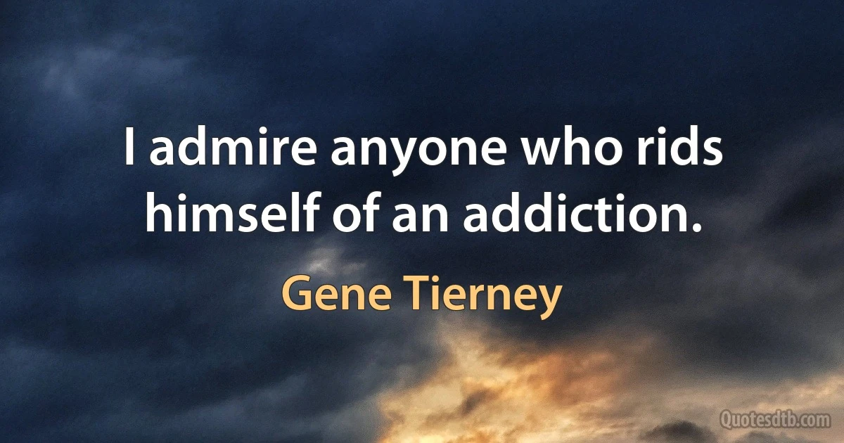 I admire anyone who rids himself of an addiction. (Gene Tierney)