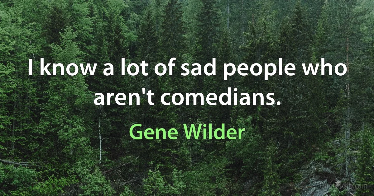 I know a lot of sad people who aren't comedians. (Gene Wilder)