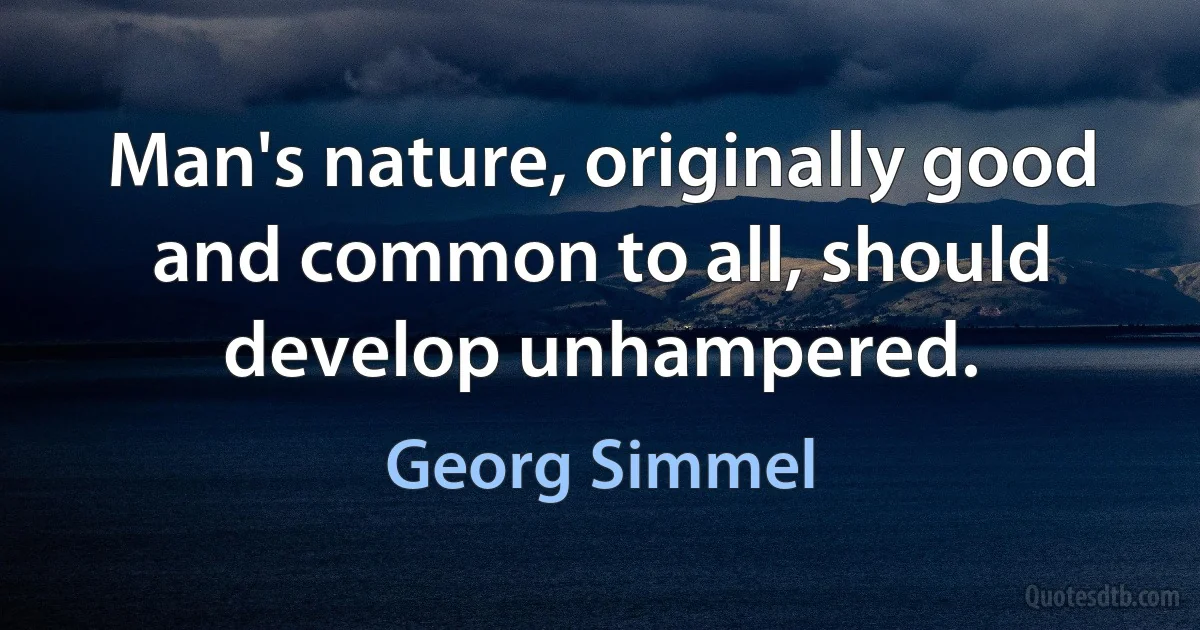 Man's nature, originally good and common to all, should develop unhampered. (Georg Simmel)