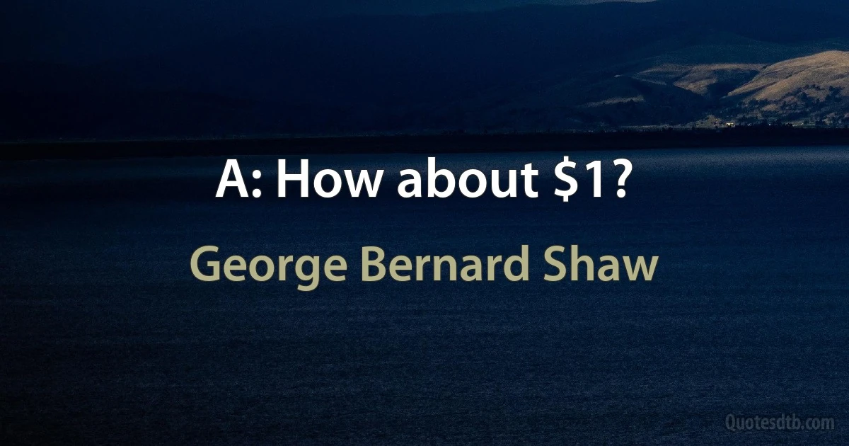 A: How about $1? (George Bernard Shaw)