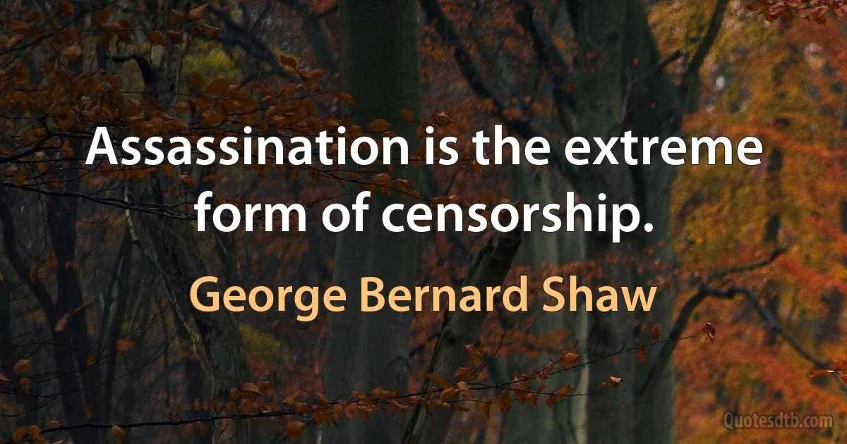 Assassination is the extreme form of censorship. (George Bernard Shaw)