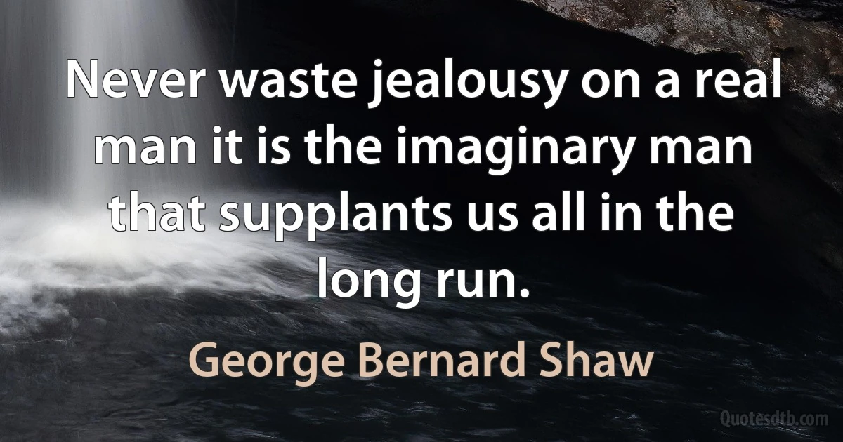 Never waste jealousy on a real man it is the imaginary man that supplants us all in the long run. (George Bernard Shaw)