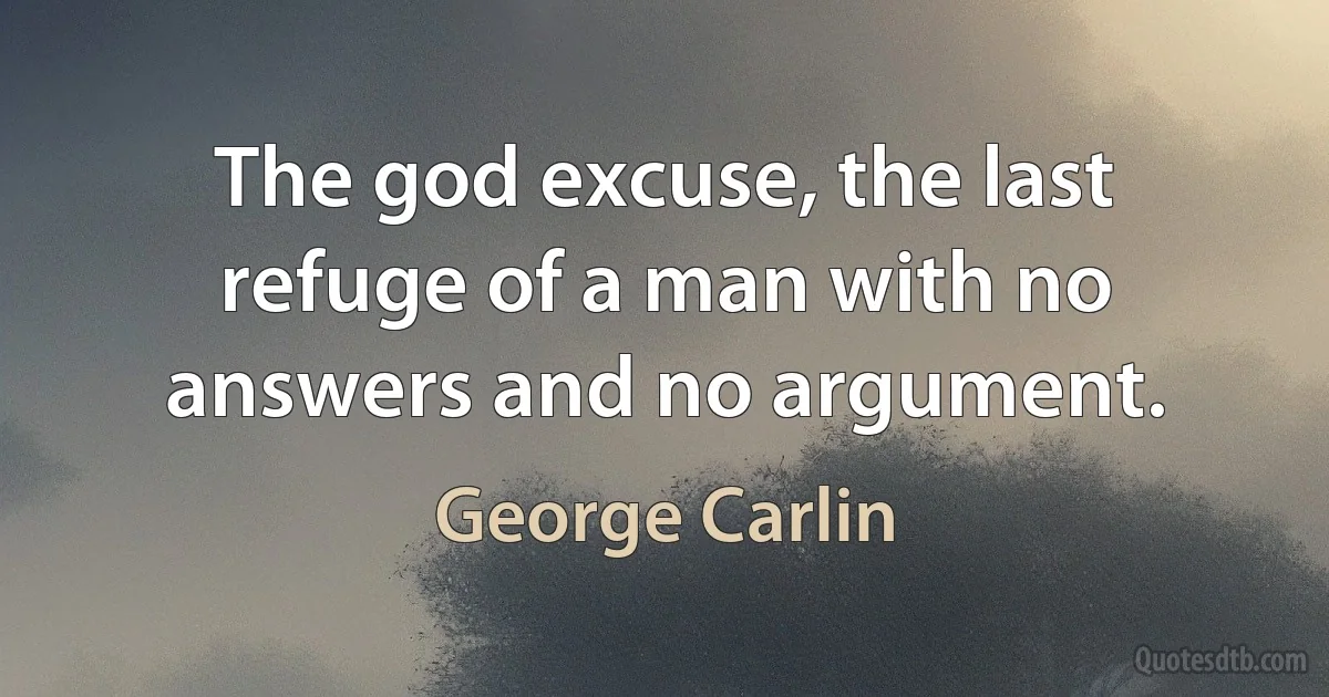 The god excuse, the last refuge of a man with no answers and no argument. (George Carlin)