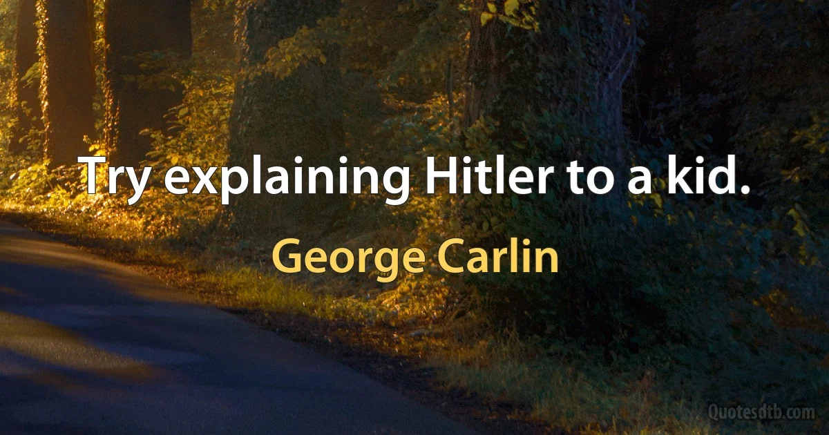 Try explaining Hitler to a kid. (George Carlin)