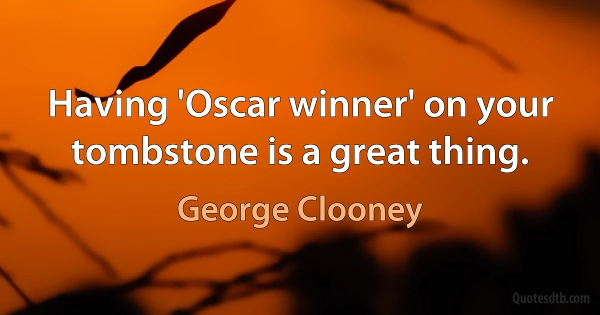 Having 'Oscar winner' on your tombstone is a great thing. (George Clooney)