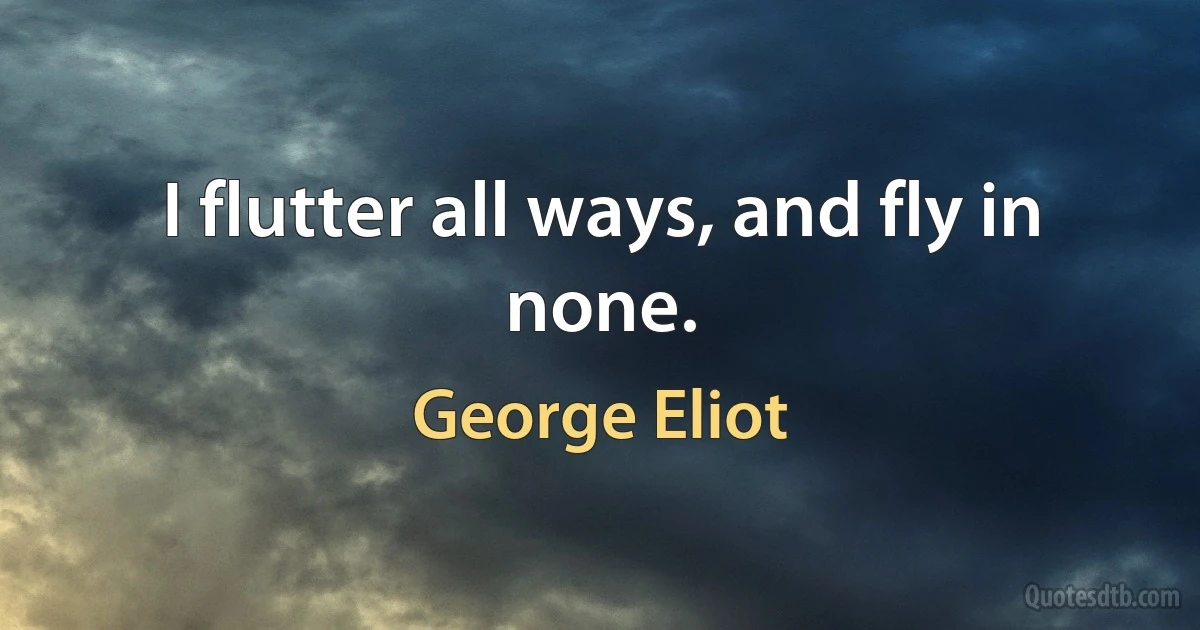 I flutter all ways, and fly in none. (George Eliot)