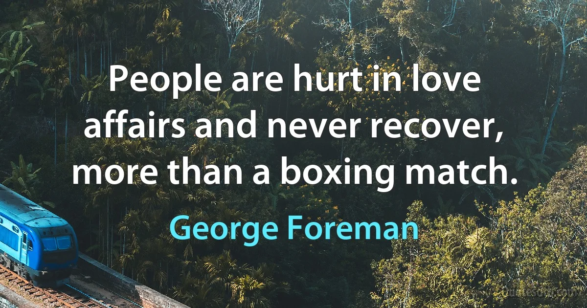 People are hurt in love affairs and never recover, more than a boxing match. (George Foreman)