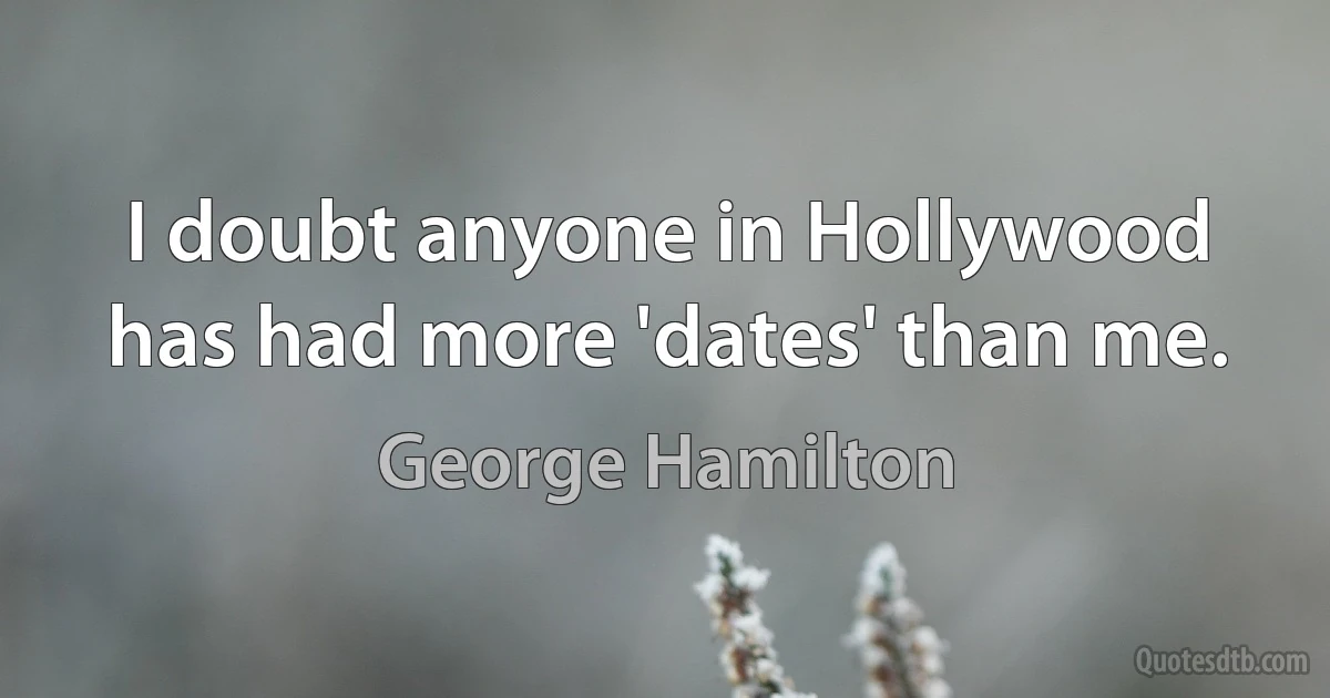 I doubt anyone in Hollywood has had more 'dates' than me. (George Hamilton)