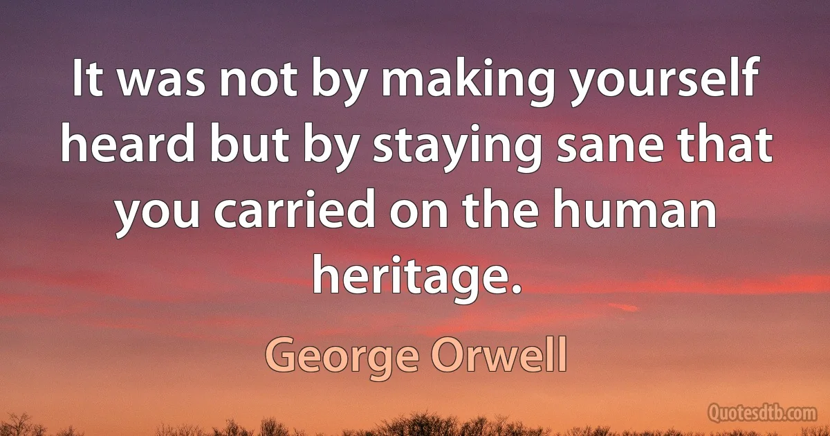 It was not by making yourself heard but by staying sane that you carried on the human heritage. (George Orwell)