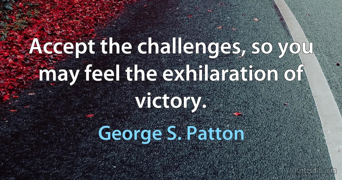 Accept the challenges, so you may feel the exhilaration of victory. (George S. Patton)