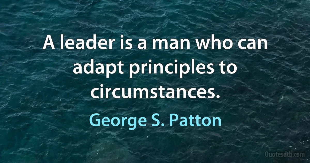 A leader is a man who can adapt principles to circumstances. (George S. Patton)