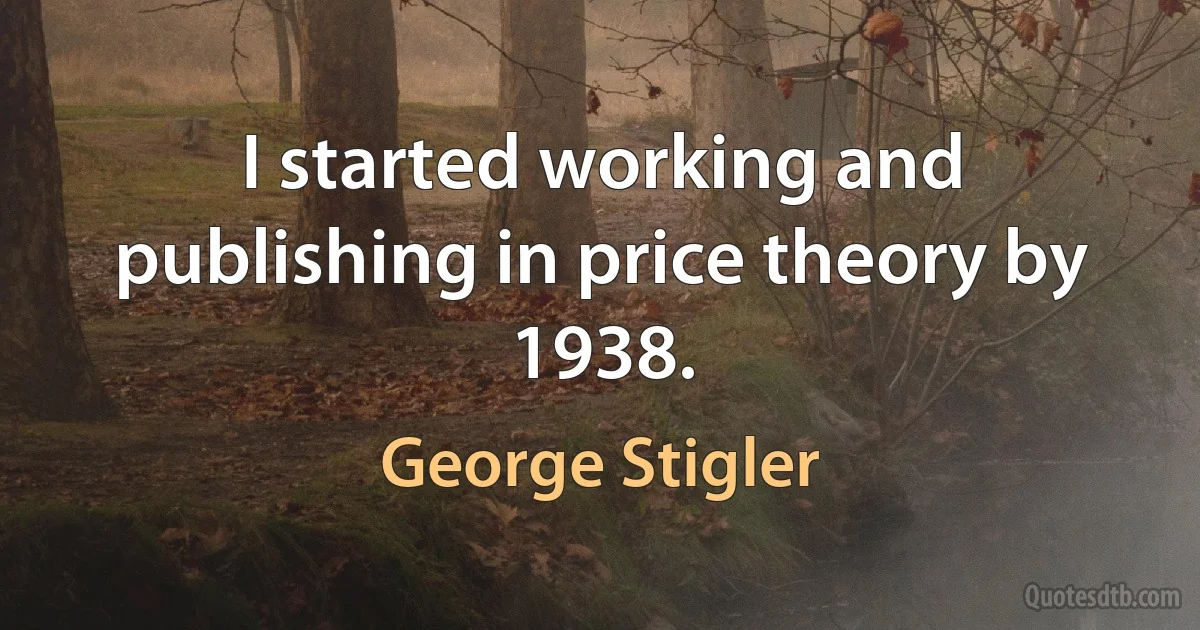 I started working and publishing in price theory by 1938. (George Stigler)