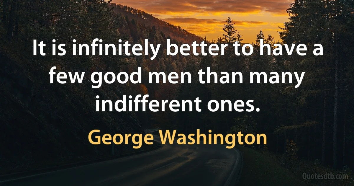 It is infinitely better to have a few good men than many indifferent ones. (George Washington)