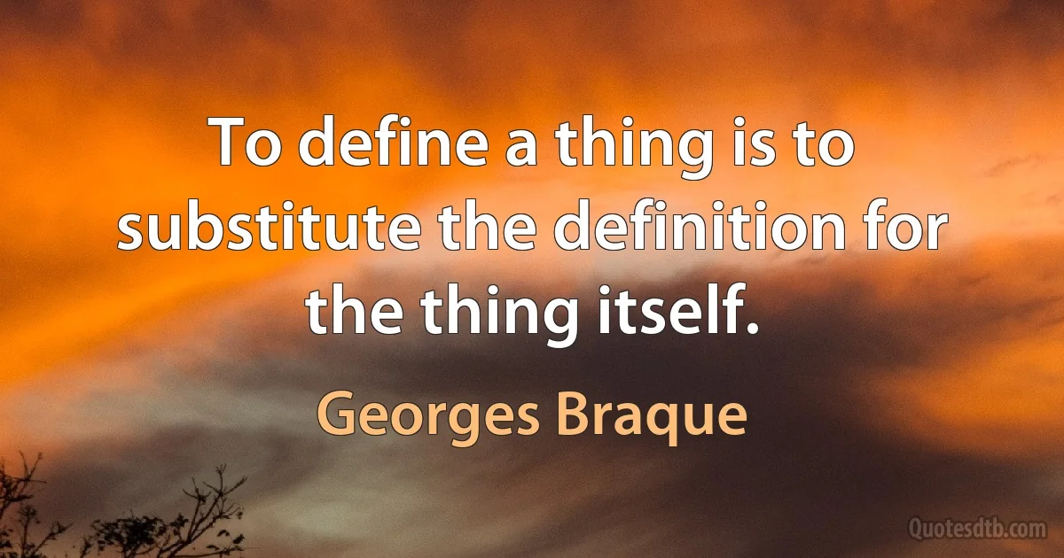 To define a thing is to substitute the definition for the thing itself. (Georges Braque)