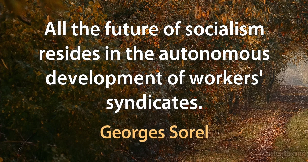 All the future of socialism resides in the autonomous development of workers' syndicates. (Georges Sorel)