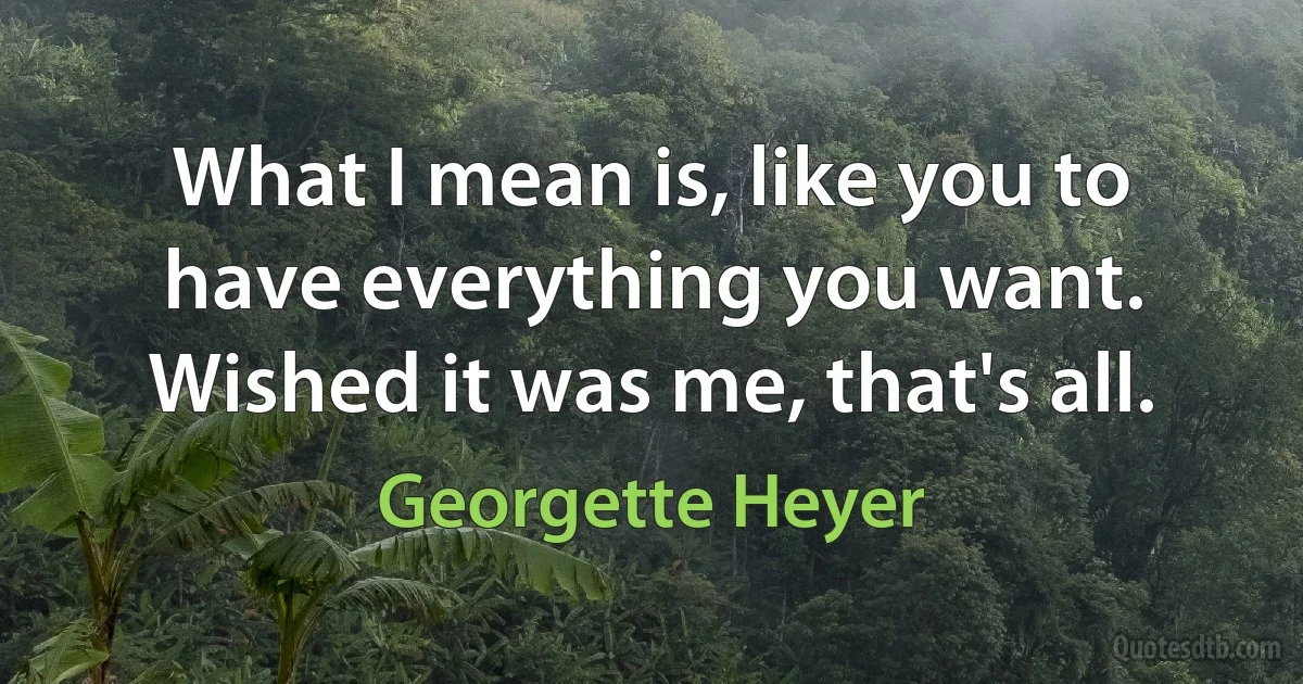 What I mean is, like you to have everything you want. Wished it was me, that's all. (Georgette Heyer)