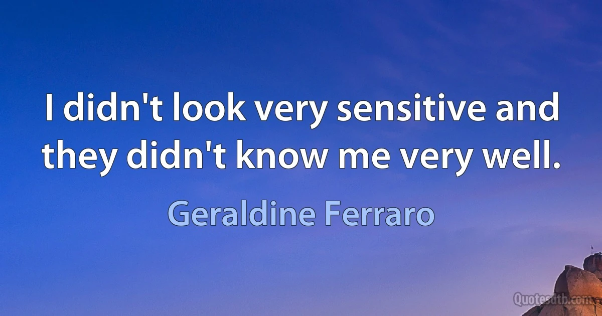 I didn't look very sensitive and they didn't know me very well. (Geraldine Ferraro)