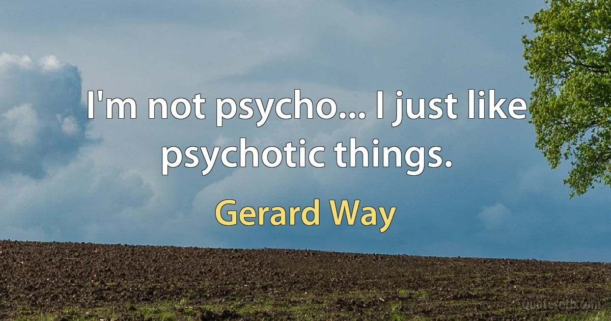 I'm not psycho... I just like psychotic things. (Gerard Way)