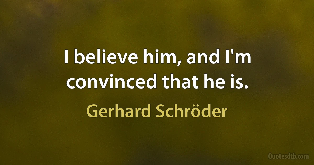 I believe him, and I'm convinced that he is. (Gerhard Schröder)