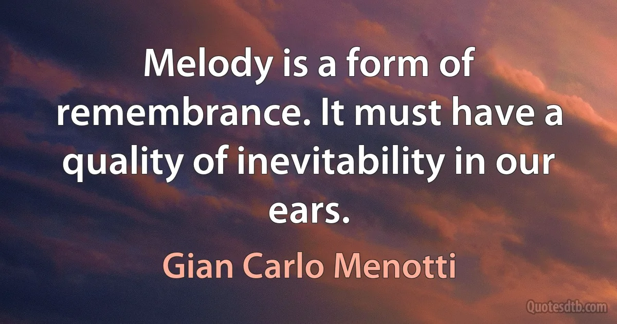 Melody is a form of remembrance. It must have a quality of inevitability in our ears. (Gian Carlo Menotti)