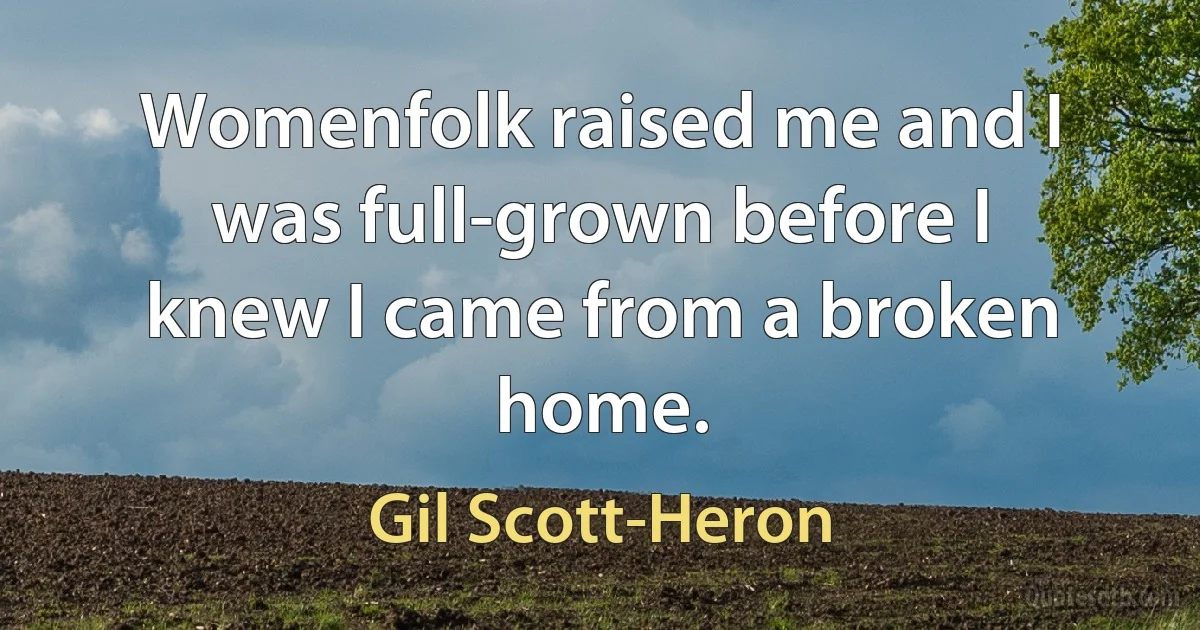 Womenfolk raised me and I was full-grown before I knew I came from a broken home. (Gil Scott-Heron)