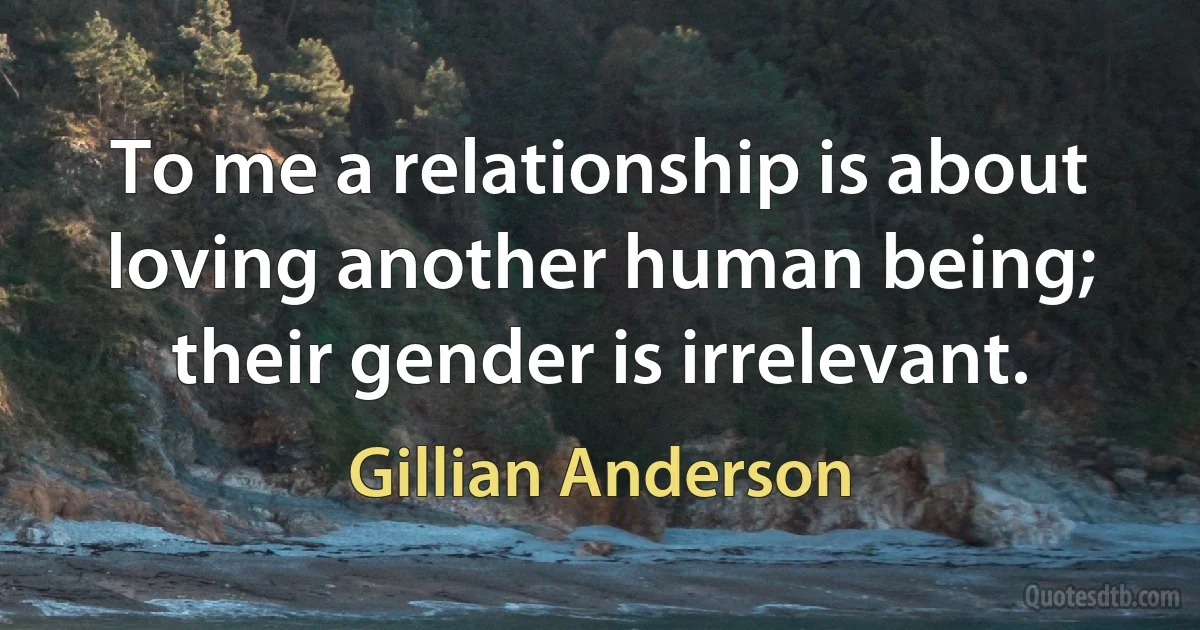 To me a relationship is about loving another human being; their gender is irrelevant. (Gillian Anderson)