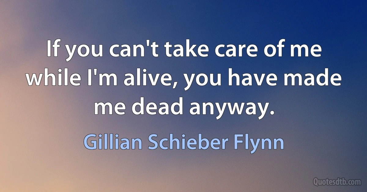 If you can't take care of me while I'm alive, you have made me dead anyway. (Gillian Schieber Flynn)