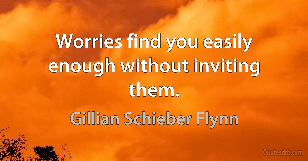 Worries find you easily enough without inviting them. (Gillian Schieber Flynn)