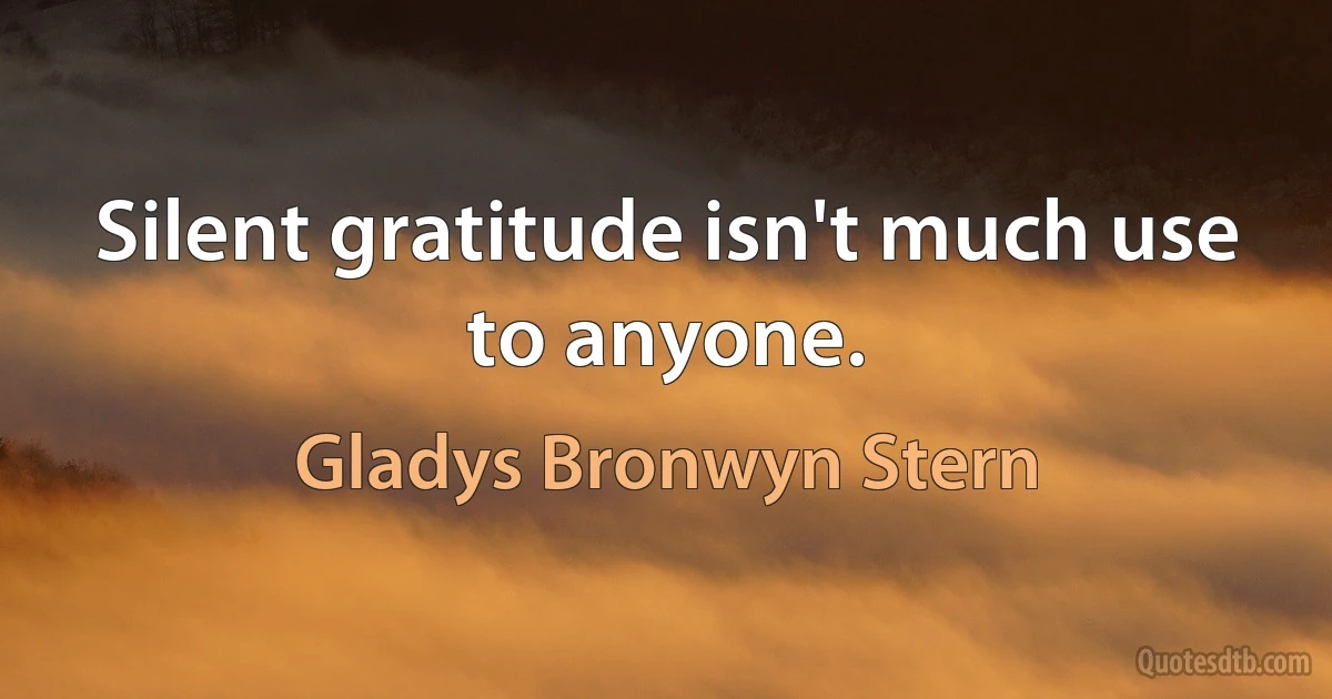 Silent gratitude isn't much use to anyone. (Gladys Bronwyn Stern)