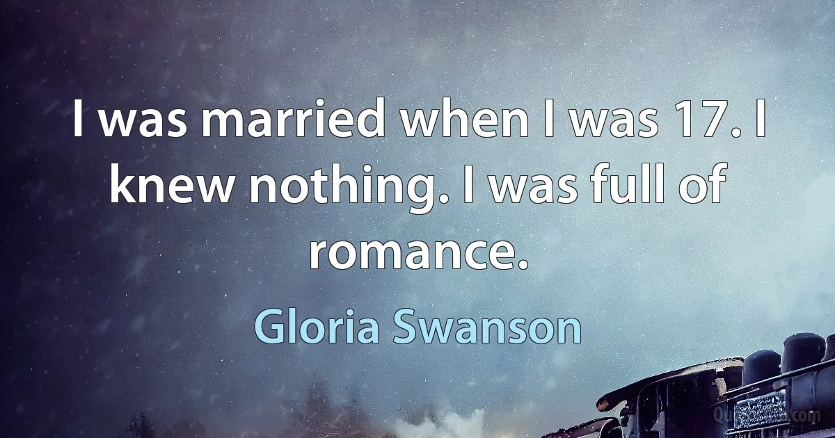 I was married when I was 17. I knew nothing. I was full of romance. (Gloria Swanson)