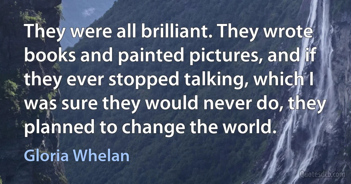 They were all brilliant. They wrote books and painted pictures, and if they ever stopped talking, which I was sure they would never do, they planned to change the world. (Gloria Whelan)